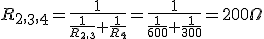  R_2_,_3_,_4=\displaystyle\frac{1}{\displaystyle\frac{1}{R_2_,_3}+\displaystyle\frac{1}{R_4}}=\displaystyle\frac{1}{\displaystyle\frac{1}{600}+\displaystyle\frac{1}{300}}=200 \Omega